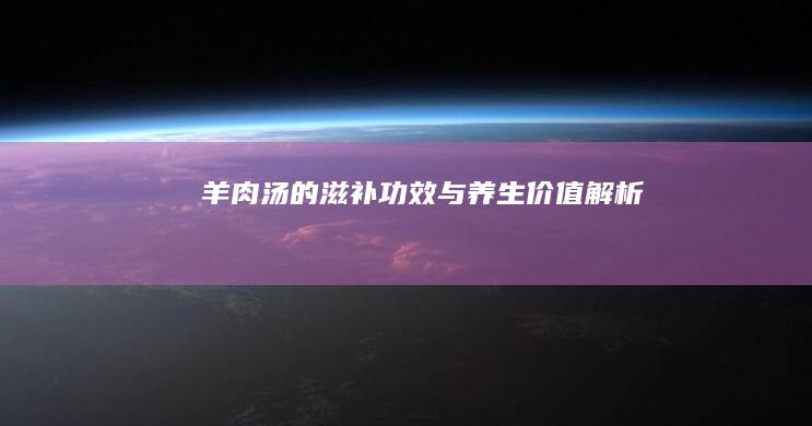 羊肉汤的滋补功效与养生价值解析